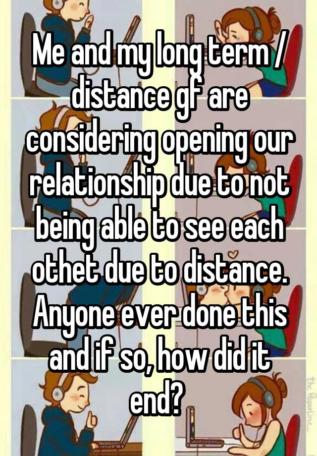 Me and my long term / distance gf are considering opening our relationship due to not being able to see each othet due to distance. Anyone ever done this and if so, how did it end? 