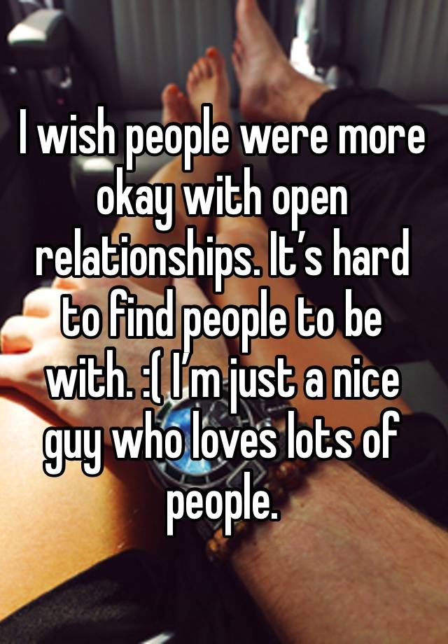 I wish people were more okay with open relationships. It’s hard to find people to be with. :( I’m just a nice guy who loves lots of people.