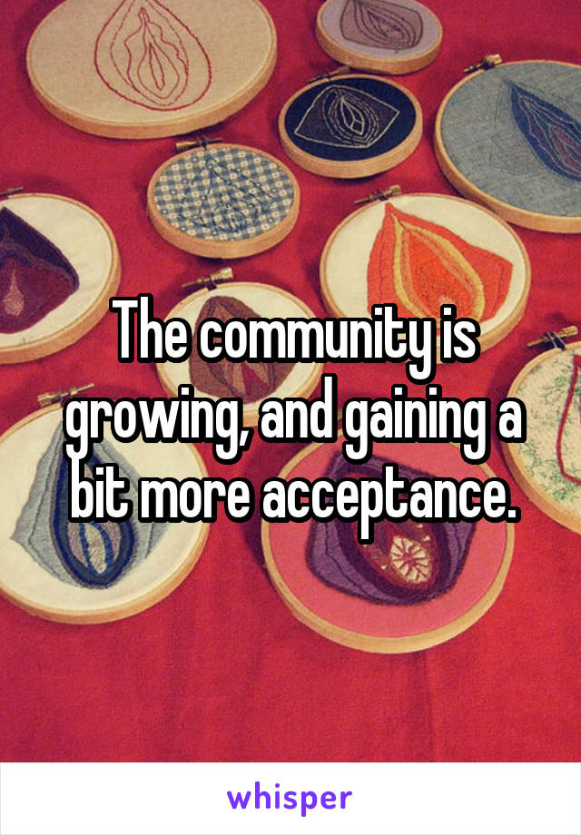 The community is growing, and gaining a bit more acceptance.