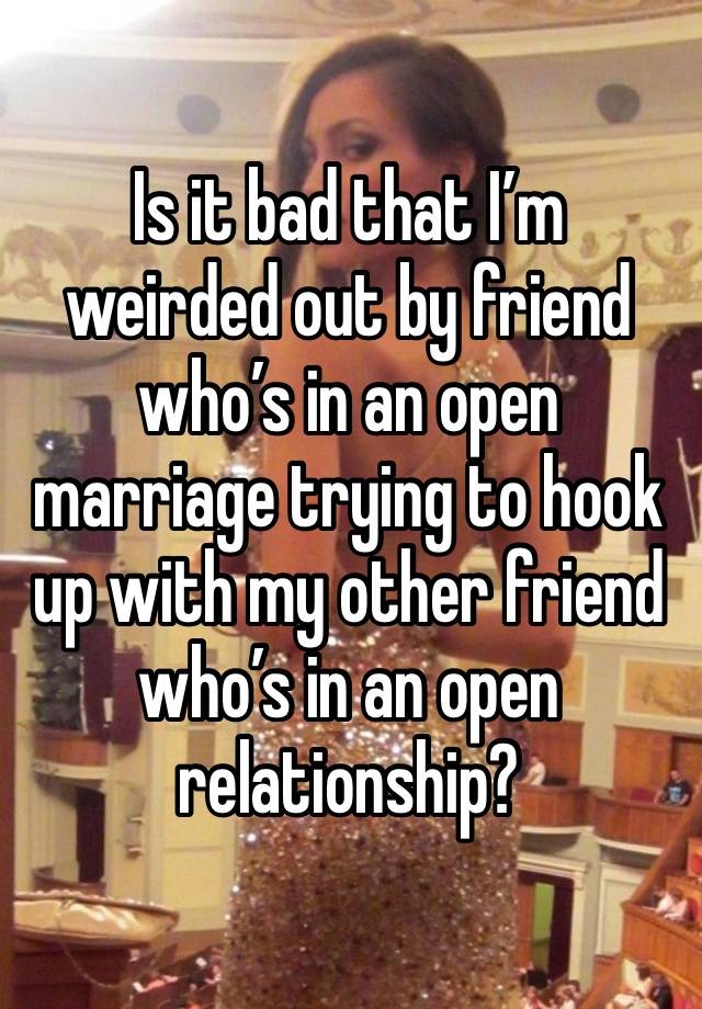 Is it bad that I’m weirded out by friend who’s in an open marriage trying to hook up with my other friend who’s in an open relationship?