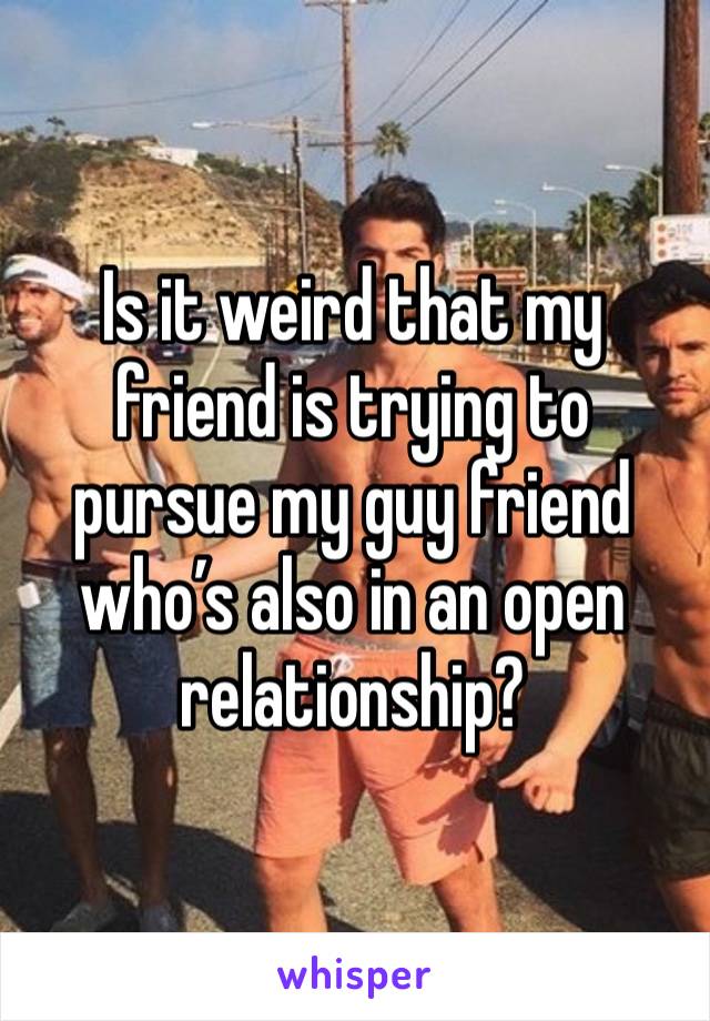 Is it weird that my friend is trying to pursue my guy friend who’s also in an open relationship?