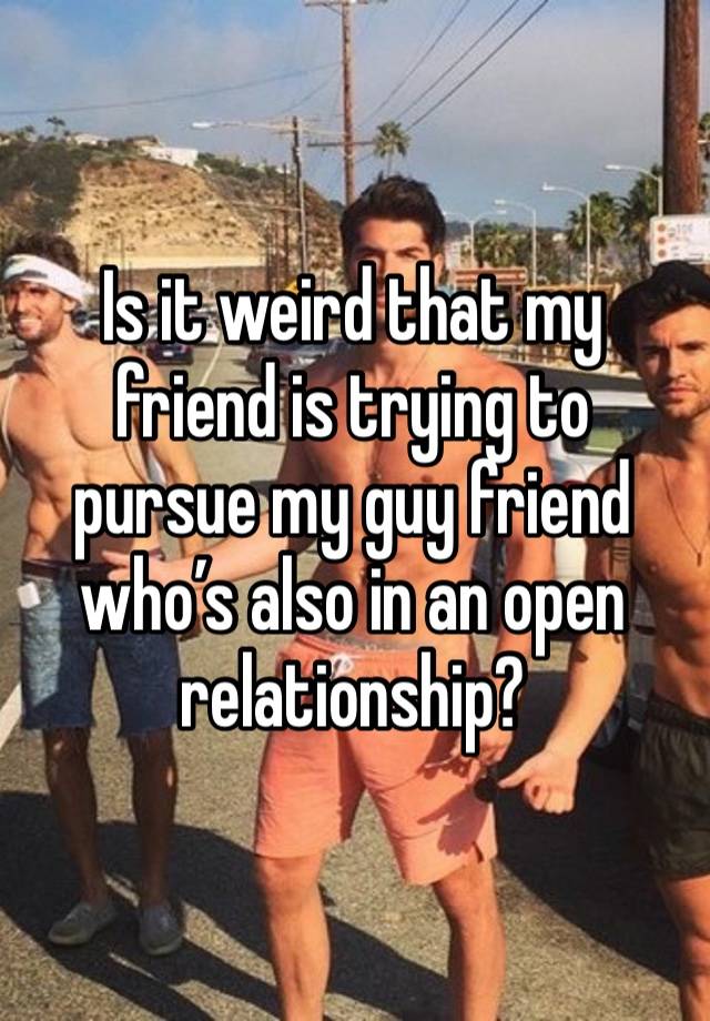 Is it weird that my friend is trying to pursue my guy friend who’s also in an open relationship?