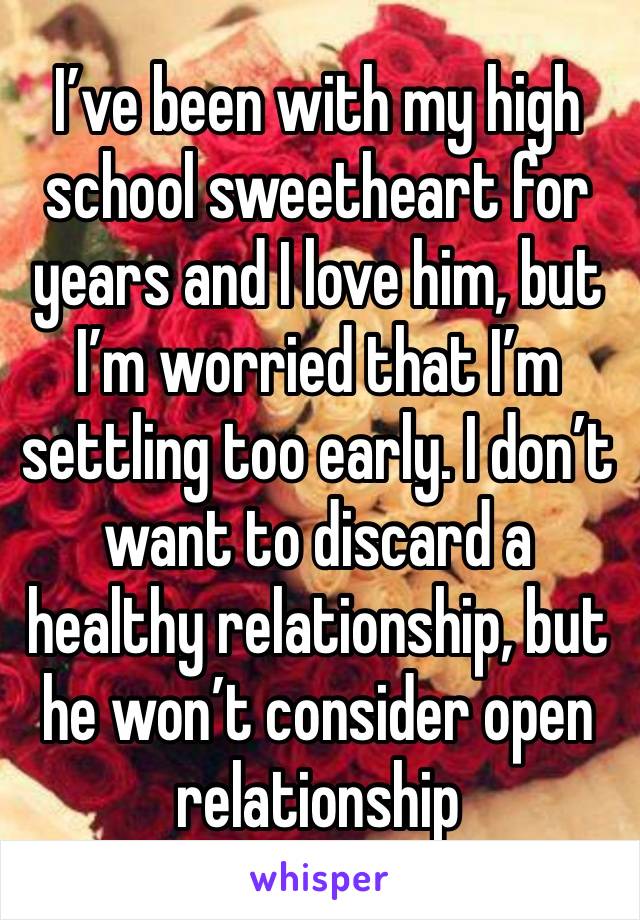 I’ve been with my high school sweetheart for years and I love him, but I’m worried that I’m settling too early. I don’t want to discard a healthy relationship, but he won’t consider open relationship