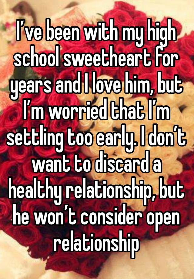 I’ve been with my high school sweetheart for years and I love him, but I’m worried that I’m settling too early. I don’t want to discard a healthy relationship, but he won’t consider open relationship