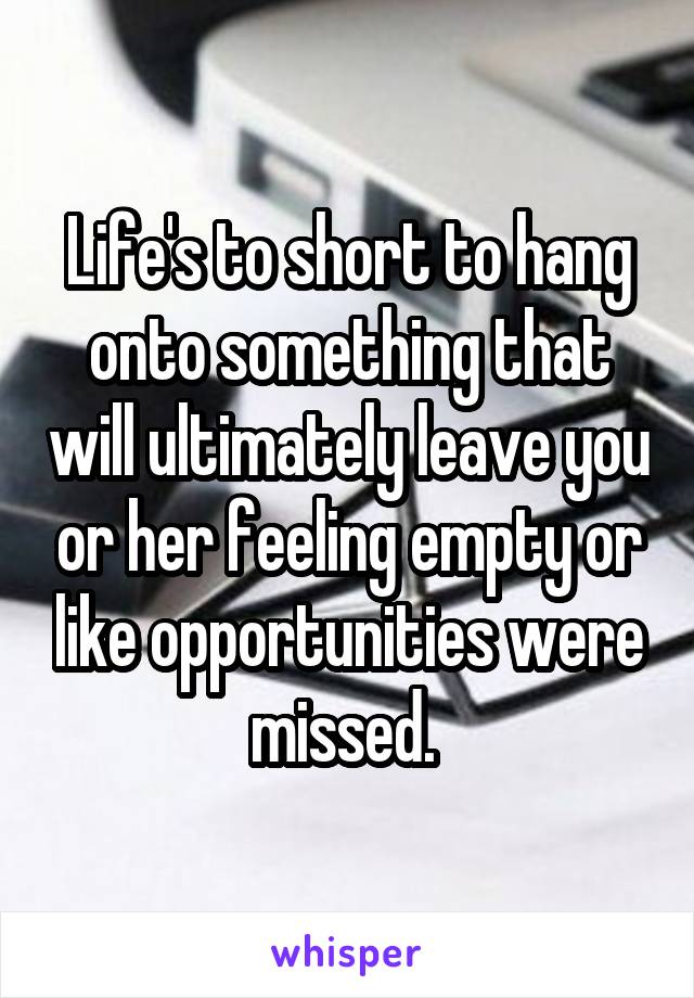 Life's to short to hang onto something that will ultimately leave you or her feeling empty or like opportunities were missed. 