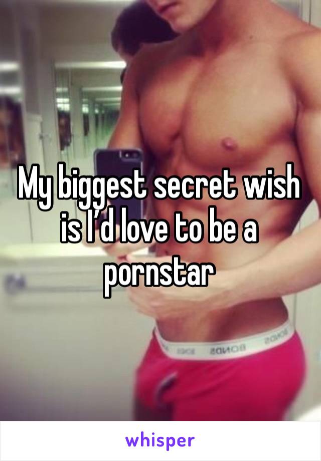 My biggest secret wish is I’d love to be a pornstar