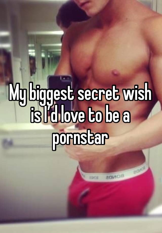 My biggest secret wish is I’d love to be a pornstar