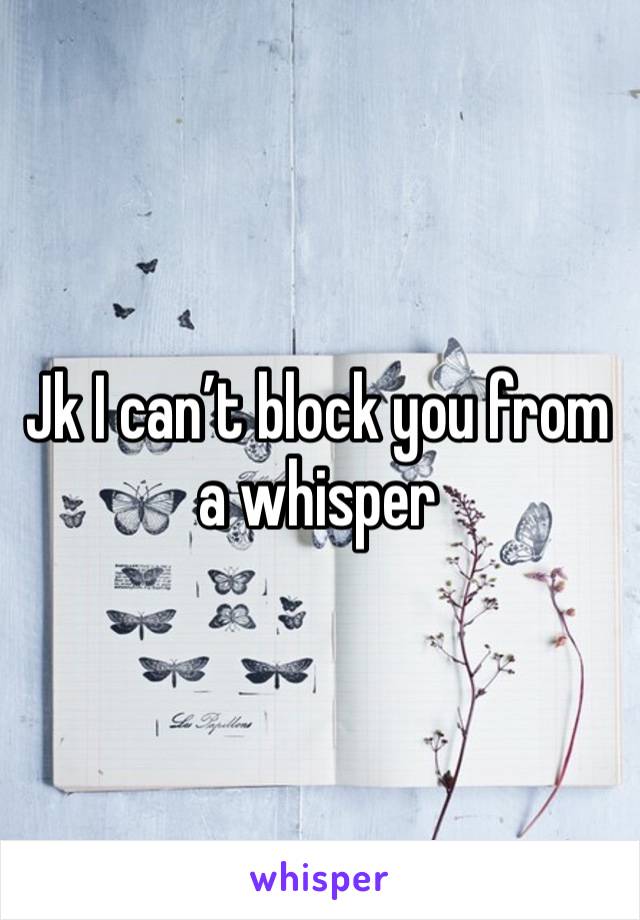 Jk I can’t block you from a whisper