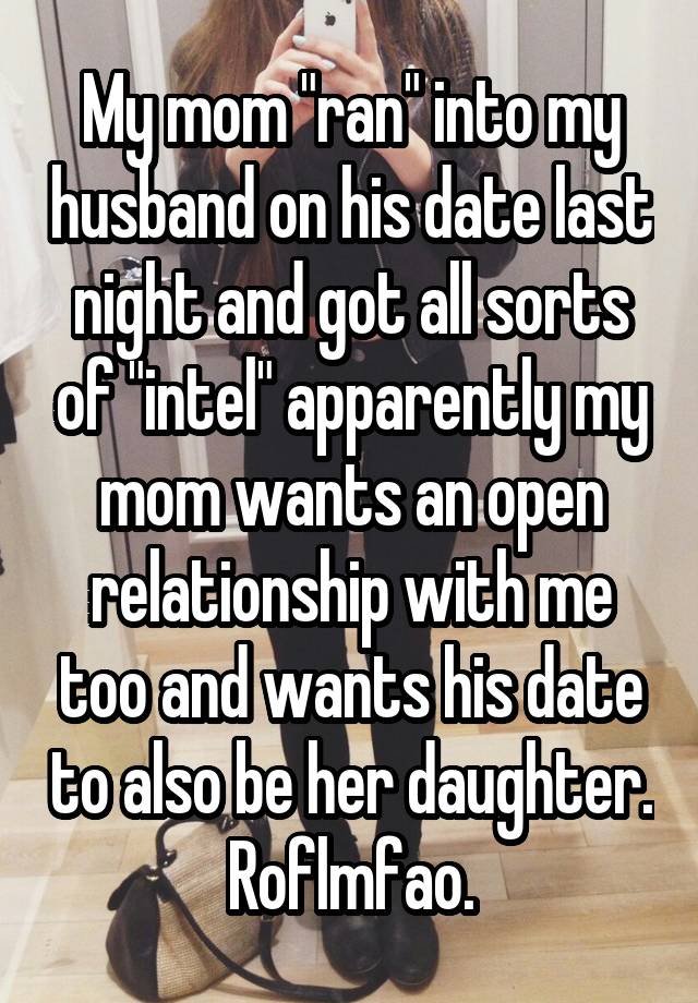 My mom "ran" into my husband on his date last night and got all sorts of "intel" apparently my mom wants an open relationship with me too and wants his date to also be her daughter. Roflmfao.