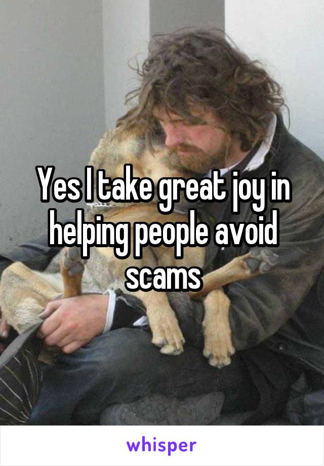 Yes I take great joy in helping people avoid scams