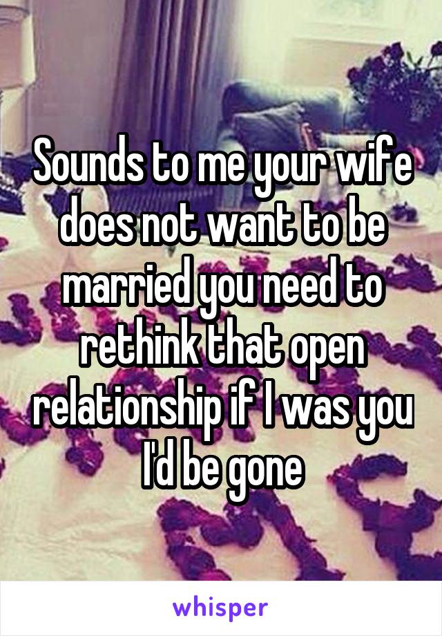 Sounds to me your wife does not want to be married you need to rethink that open relationship if I was you I'd be gone