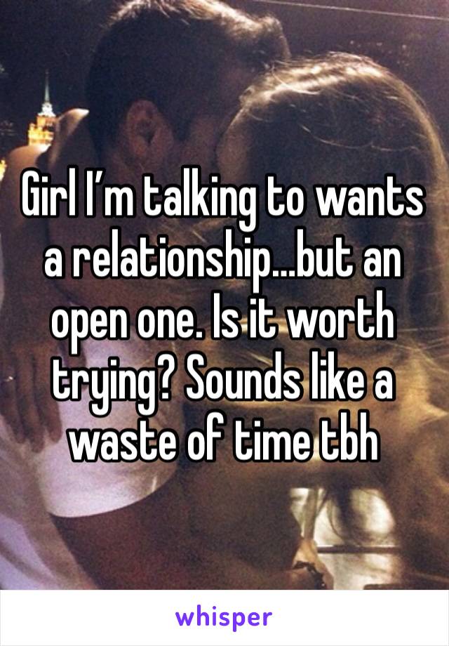 Girl I’m talking to wants a relationship…but an open one. Is it worth trying? Sounds like a waste of time tbh 