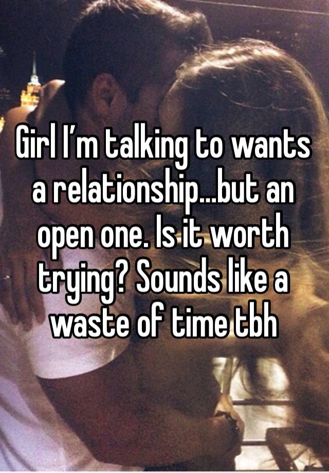 Girl I’m talking to wants a relationship…but an open one. Is it worth trying? Sounds like a waste of time tbh 