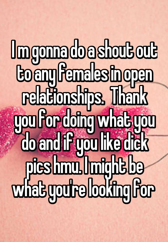 I m gonna do a shout out to any females in open relationships.  Thank you for doing what you do and if you like dick pics hmu. I might be what you're looking for 