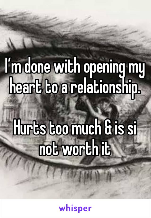 I’m done with opening my heart to a relationship.  

Hurts too much & is si not worth it