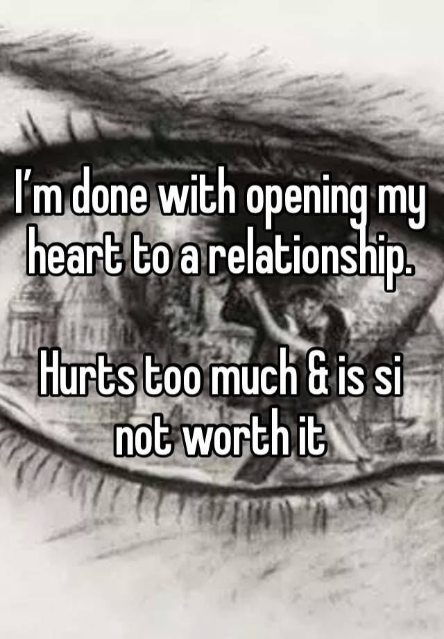 I’m done with opening my heart to a relationship.  

Hurts too much & is si not worth it