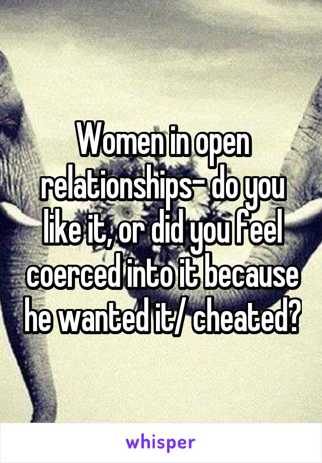 Women in open relationships- do you like it, or did you feel coerced into it because he wanted it/ cheated?