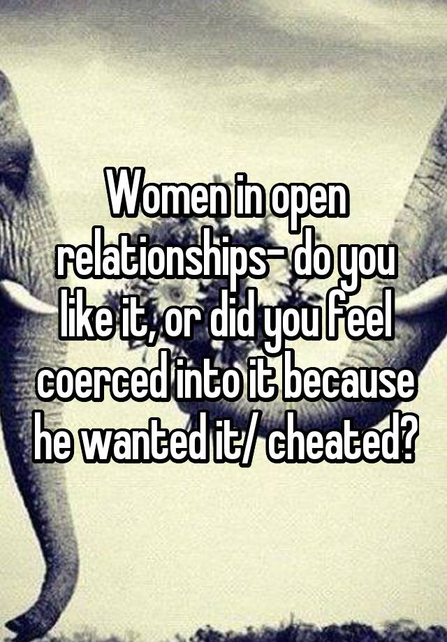 Women in open relationships- do you like it, or did you feel coerced into it because he wanted it/ cheated?