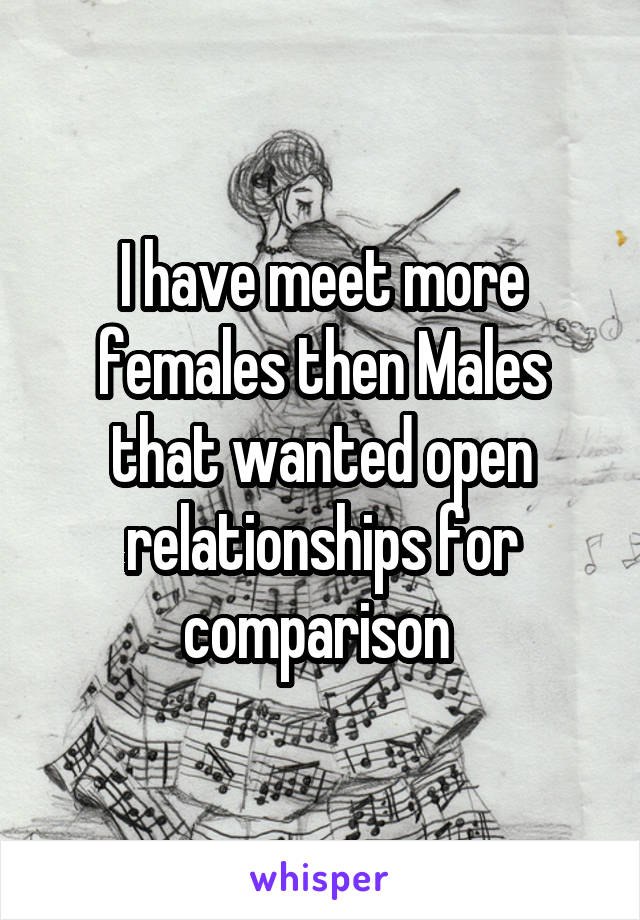 I have meet more females then Males that wanted open relationships for comparison 