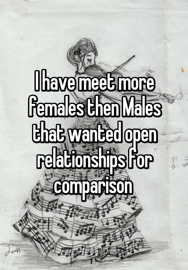 I have meet more females then Males that wanted open relationships for comparison 