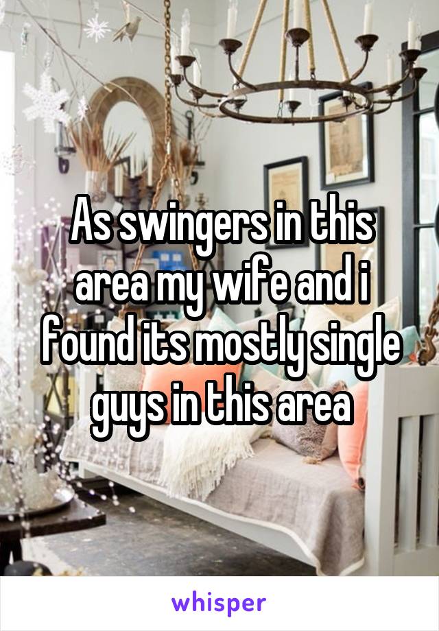 As swingers in this area my wife and i found its mostly single guys in this area