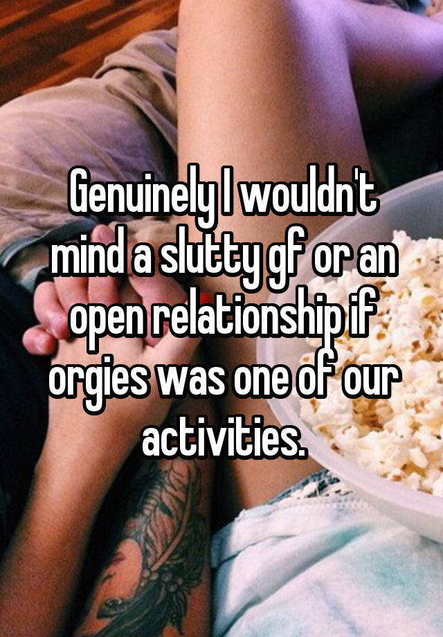 Genuinely I wouldn't mind a slutty gf or an open relationship if orgies was one of our activities.