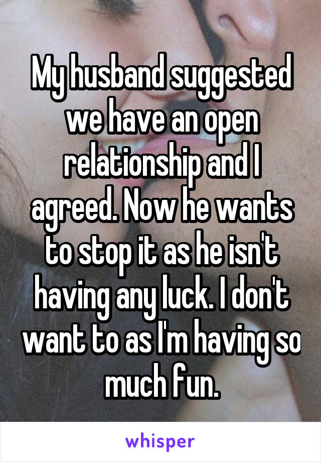 My husband suggested we have an open relationship and I agreed. Now he wants to stop it as he isn't having any luck. I don't want to as I'm having so much fun.