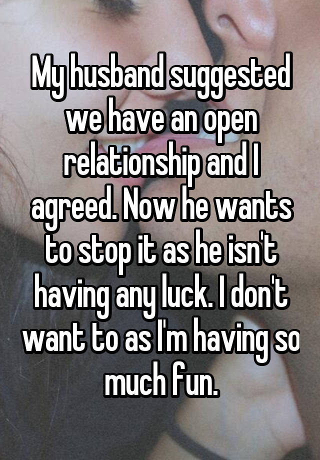 My husband suggested we have an open relationship and I agreed. Now he wants to stop it as he isn't having any luck. I don't want to as I'm having so much fun.