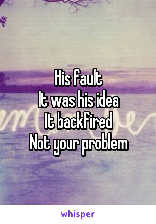 His fault
It was his idea
It backfired
Not your problem