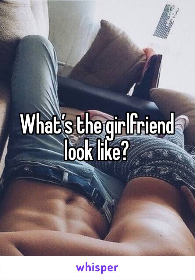 What’s the girlfriend look like?