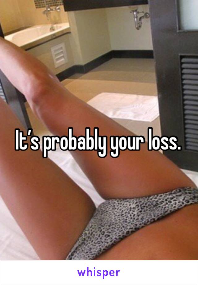 It’s probably your loss. 