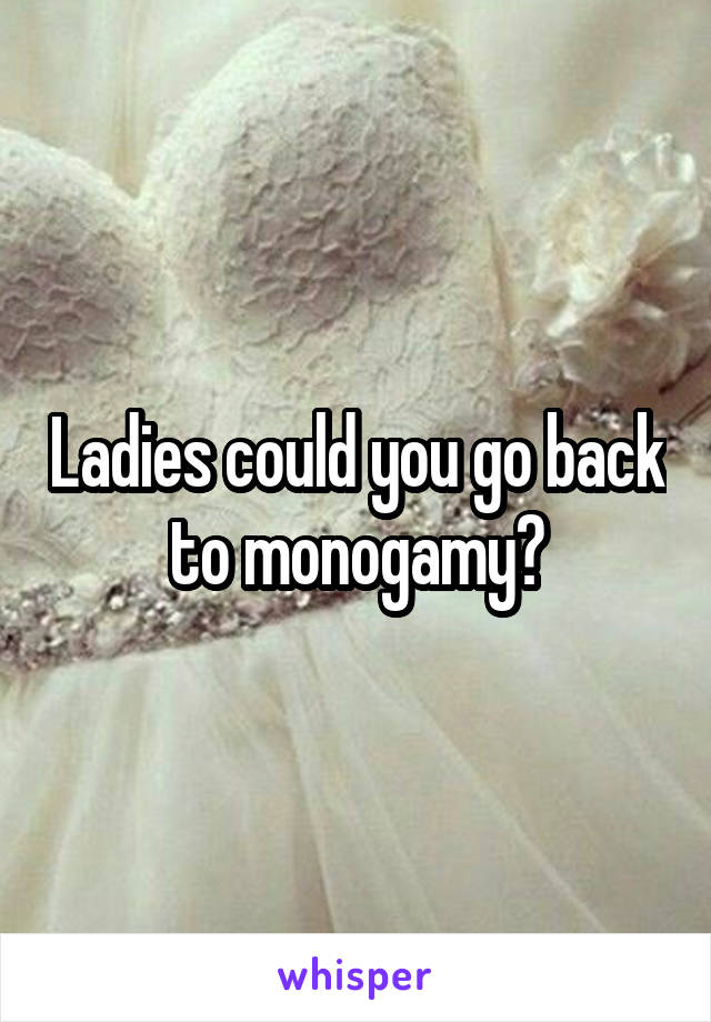 Ladies could you go back to monogamy?