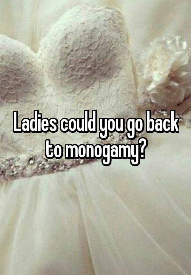 Ladies could you go back to monogamy?