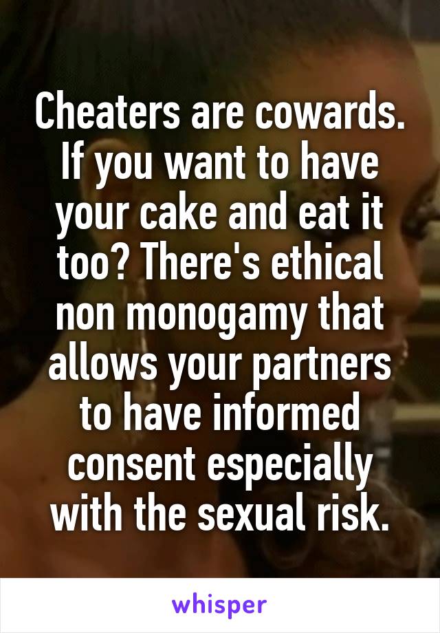 Cheaters are cowards.
If you want to have your cake and eat it too? There's ethical non monogamy that allows your partners to have informed consent especially with the sexual risk.