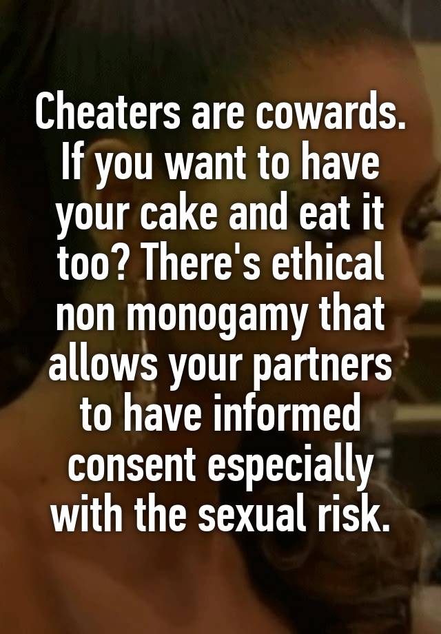 Cheaters are cowards.
If you want to have your cake and eat it too? There's ethical non monogamy that allows your partners to have informed consent especially with the sexual risk.