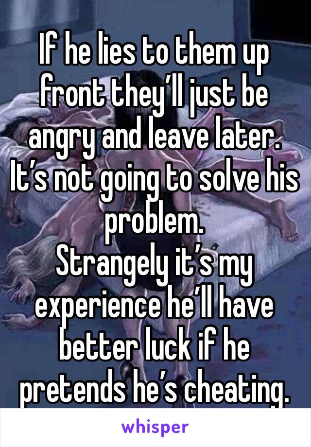 If he lies to them up front they’ll just be angry and leave later. 
It’s not going to solve his problem. 
Strangely it’s my experience he’ll have better luck if he pretends he’s cheating. 