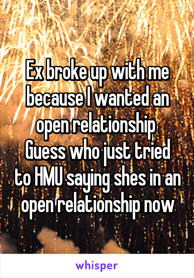 Ex broke up with me because I wanted an open relationship 
Guess who just tried to HMU saying shes in an open relationship now