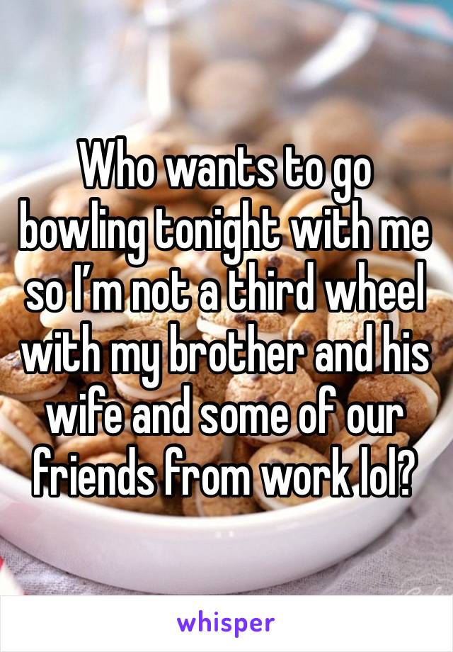 Who wants to go bowling tonight with me so I’m not a third wheel with my brother and his wife and some of our friends from work lol? 