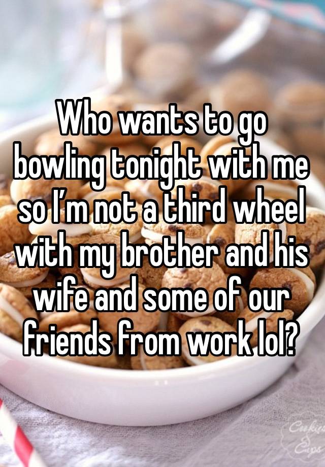 Who wants to go bowling tonight with me so I’m not a third wheel with my brother and his wife and some of our friends from work lol? 