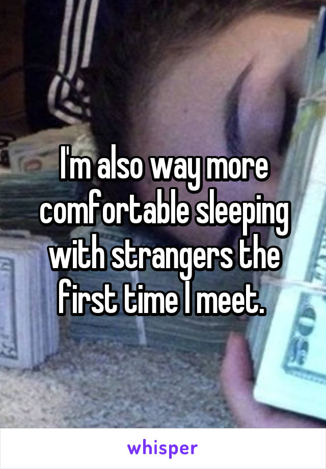 I'm also way more comfortable sleeping with strangers the first time I meet. 