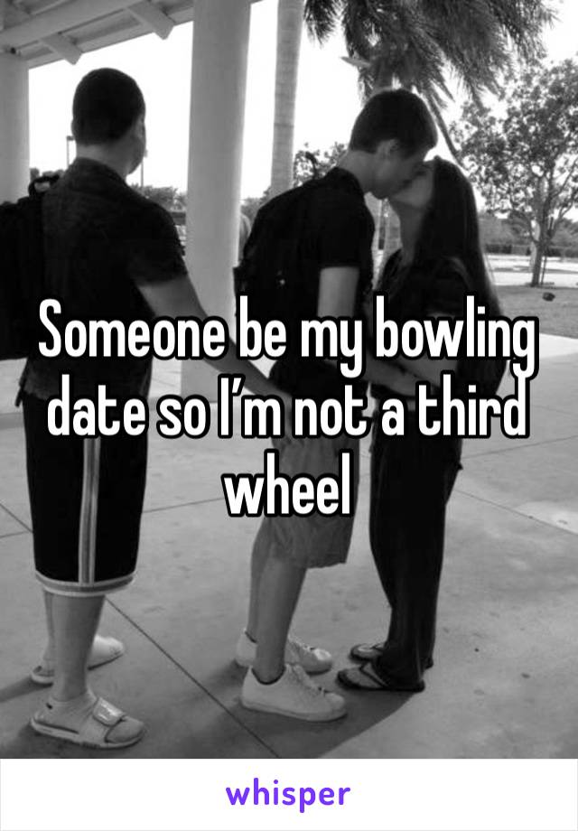 Someone be my bowling date so I’m not a third wheel