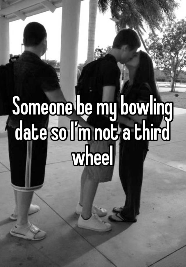 Someone be my bowling date so I’m not a third wheel