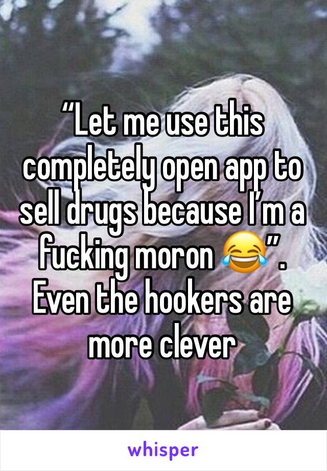 “Let me use this completely open app to sell drugs because I’m a fucking moron 😂”. Even the hookers are more clever 