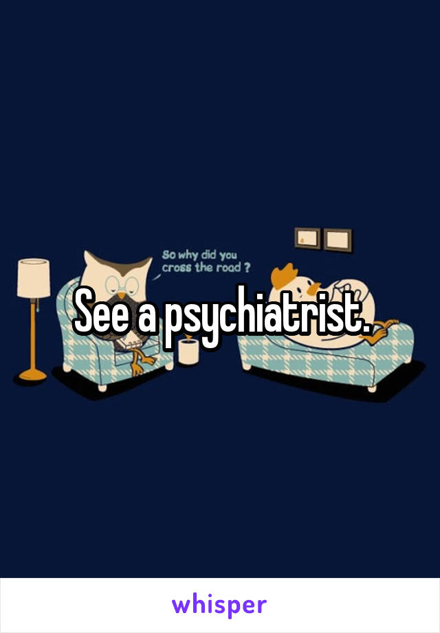 See a psychiatrist.