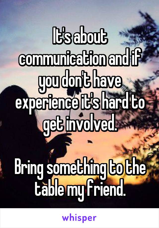 It's about communication and if you don't have experience it's hard to get involved.

Bring something to the table my friend.