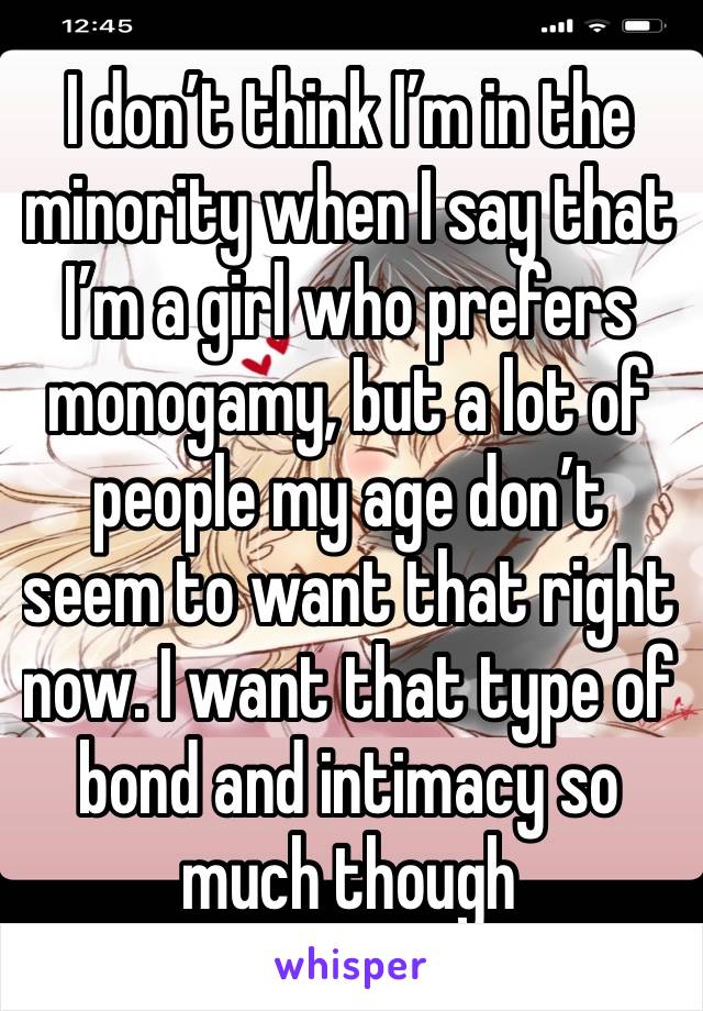 I don’t think I’m in the minority when I say that I’m a girl who prefers monogamy, but a lot of people my age don’t seem to want that right now. I want that type of bond and intimacy so much though