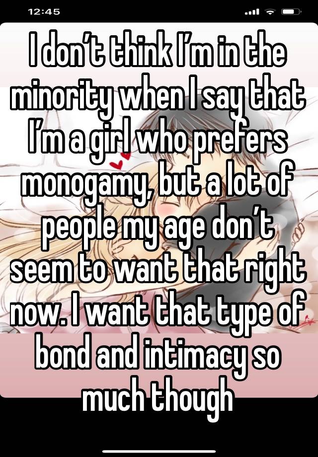 I don’t think I’m in the minority when I say that I’m a girl who prefers monogamy, but a lot of people my age don’t seem to want that right now. I want that type of bond and intimacy so much though