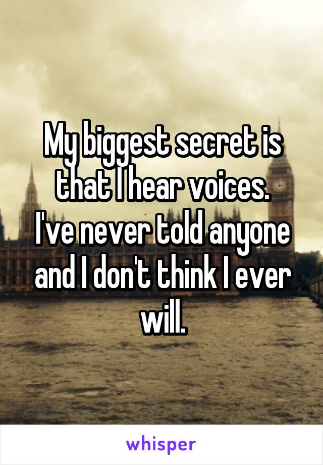 My biggest secret is that I hear voices.
I've never told anyone and I don't think I ever will.