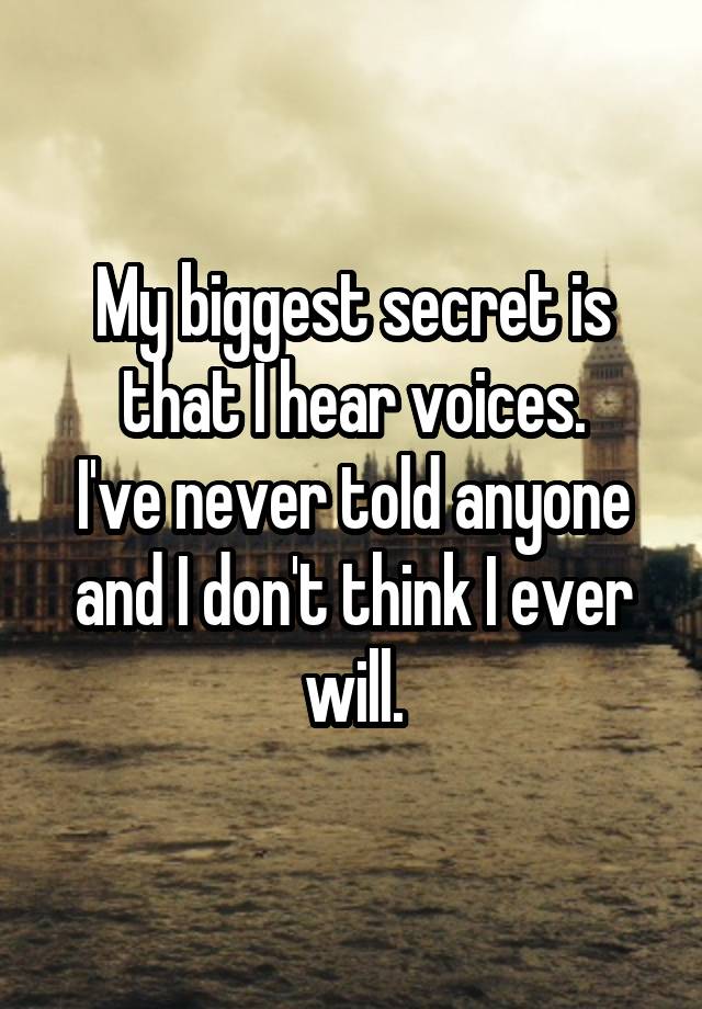 My biggest secret is that I hear voices.
I've never told anyone and I don't think I ever will.