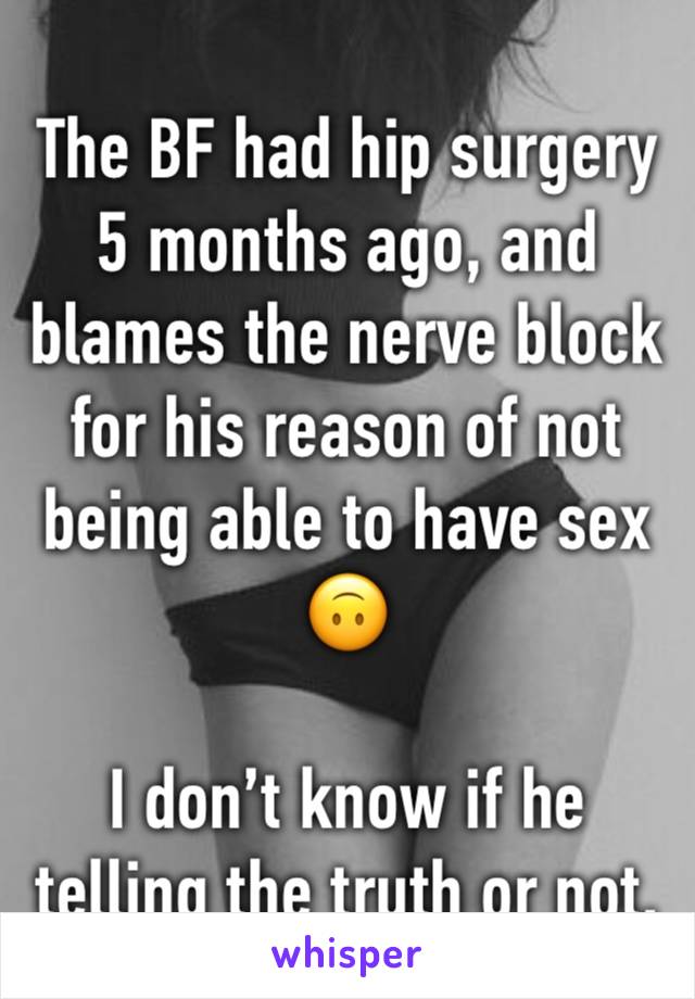 The BF had hip surgery 5 months ago, and blames the nerve block for his reason of not being able to have sex 🙃

I don’t know if he telling the truth or not. 